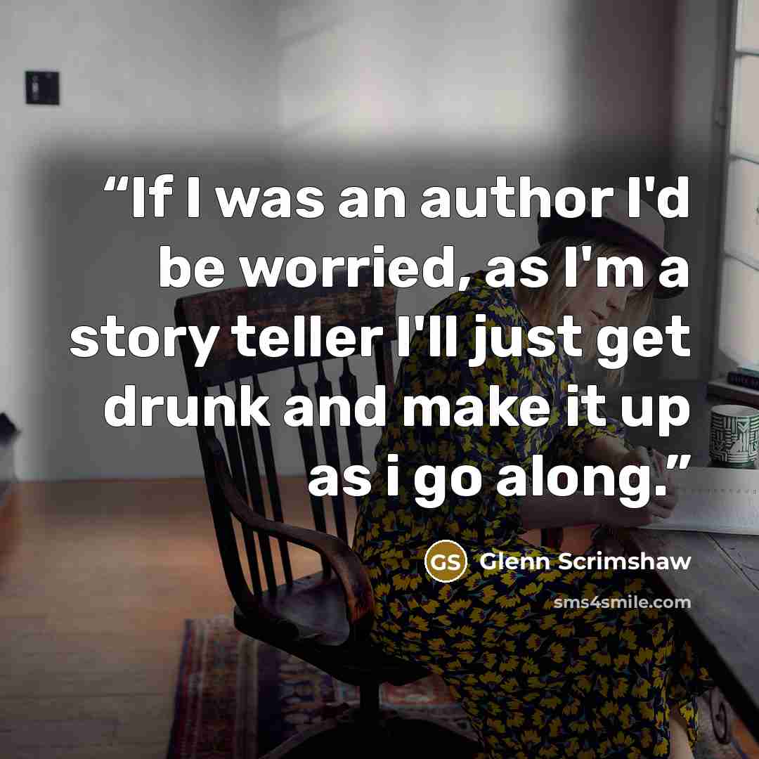 “If I was an author I'd be worried, as I'm a story teller I'll just get drunk and make it up as i go along.” quote by Glenn Scrimshaw