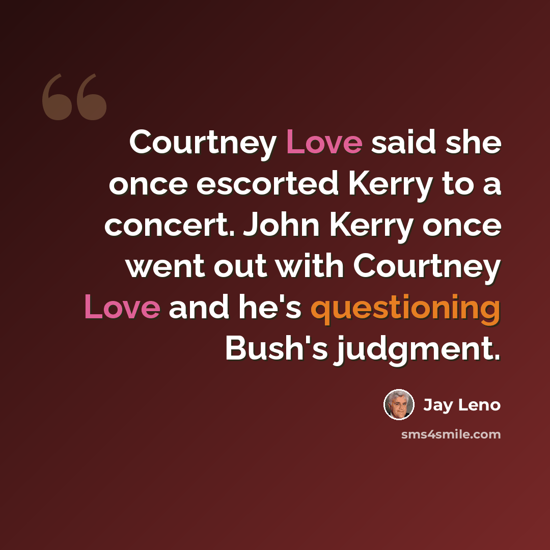 “Courtney Love said she once escorted Kerry to a concert. John Kerry once went out with Courtney Love and he's questioning Bush's judgment.” quote by Jay Leno