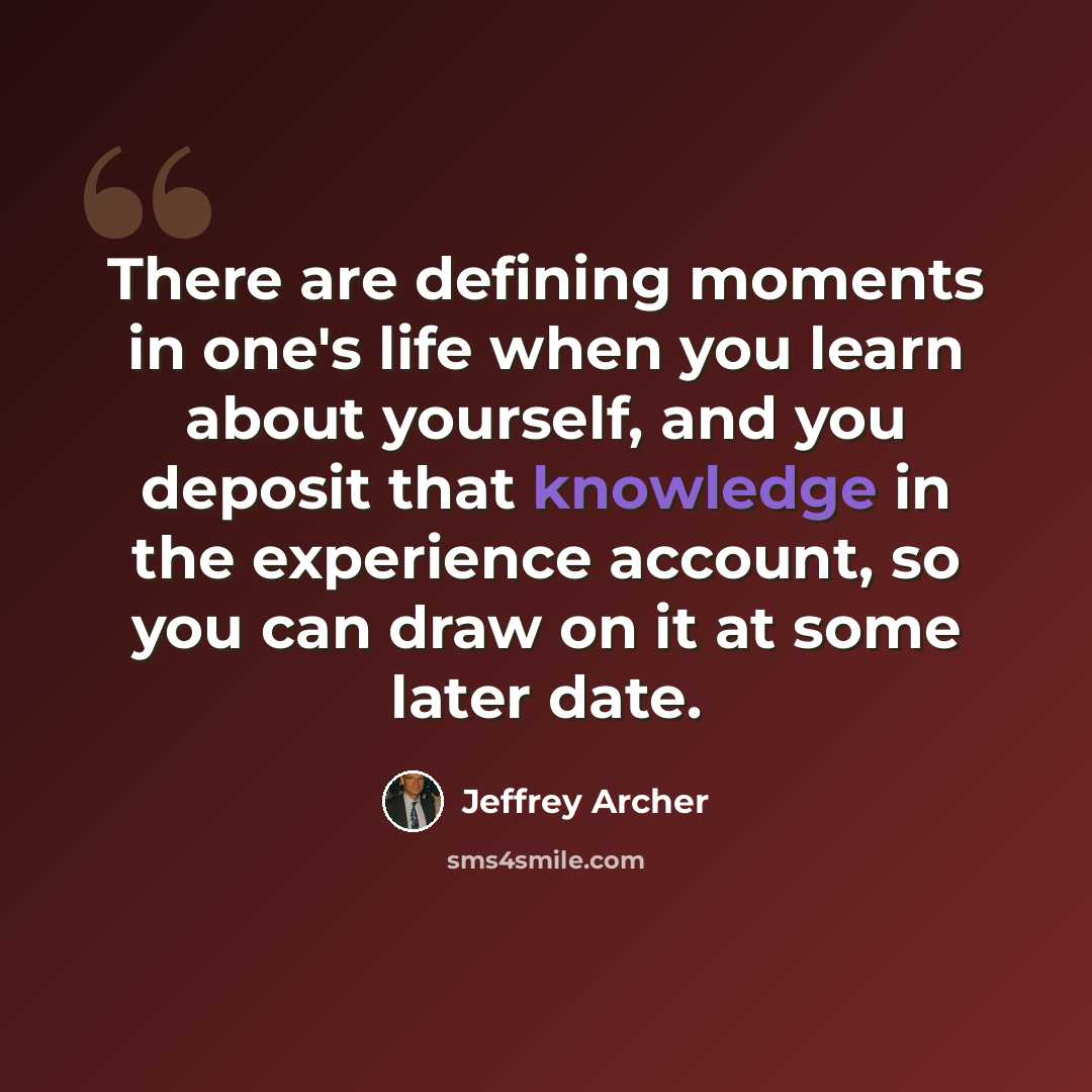 “There are defining moments in one's life when you learn about yourself, and you deposit that knowledge in the experience account, so you can draw on it at some later date.” quote by Jeffrey Archer