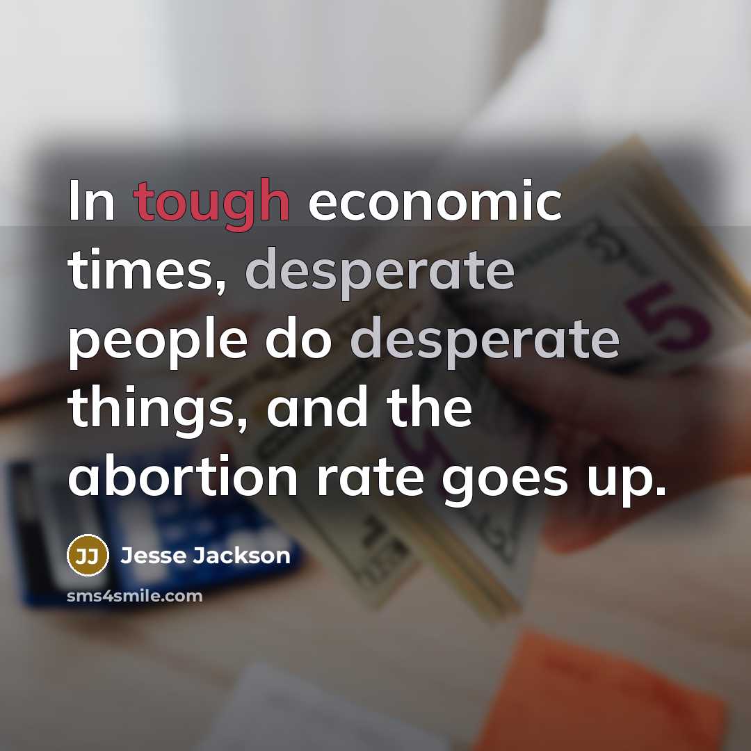 “In tough economic times, desperate people do desperate things, and the abortion rate goes up.” quote by Jesse Jackson