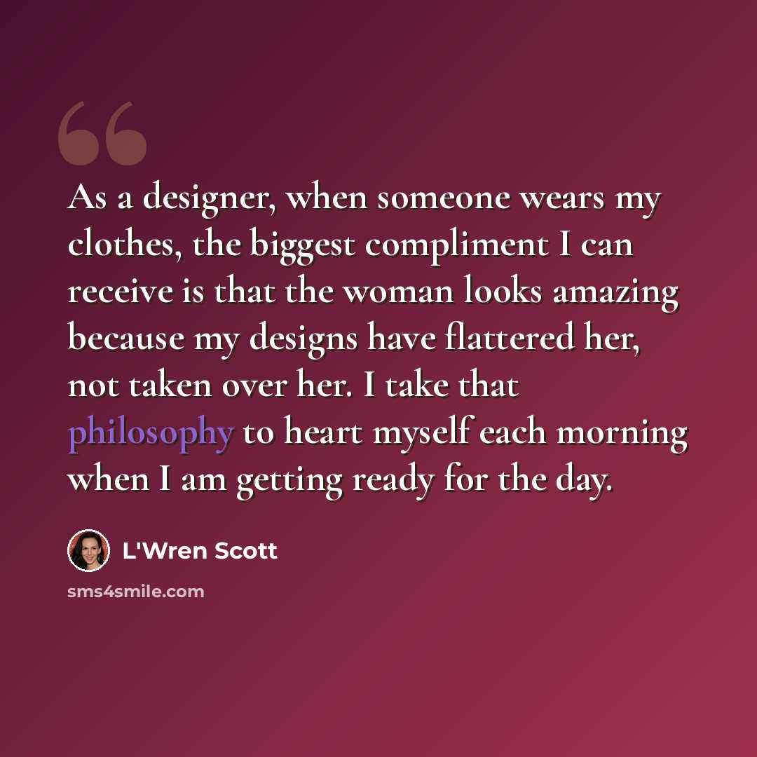 “As a designer, when someone wears my clothes, the biggest compliment I can receive is that the woman looks amazing because my designs have flattered her, not taken over her. I take that philosophy to heart myself each morning when I am getting ready for the day.” quote by L'Wren Scott