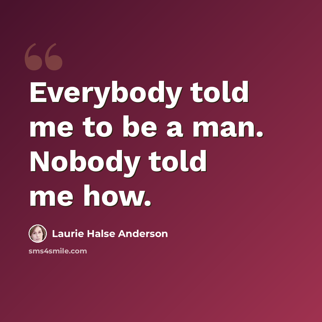 “Everybody told me to be a man. Nobody told me how.” quote by Laurie Halse Anderson