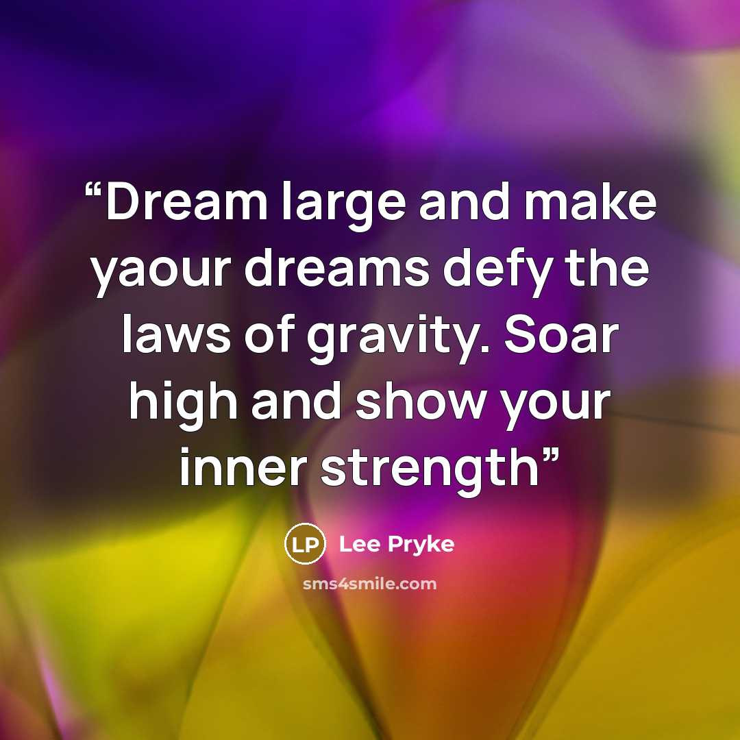 “Dream large and make yaour dreams defy the laws of gravity. Soar high and show your inner strength” quote by Lee Pryke