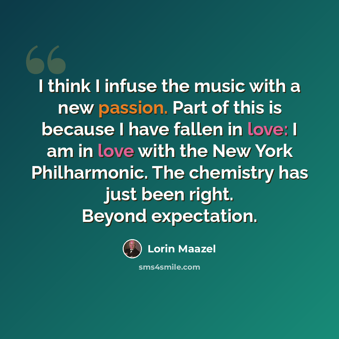 “I think I infuse the music with a new passion. Part of this is because I have fallen in love: I am in love with the New York Philharmonic. The chemistry has just been right. Beyond expectation.” quote by Lorin Maazel