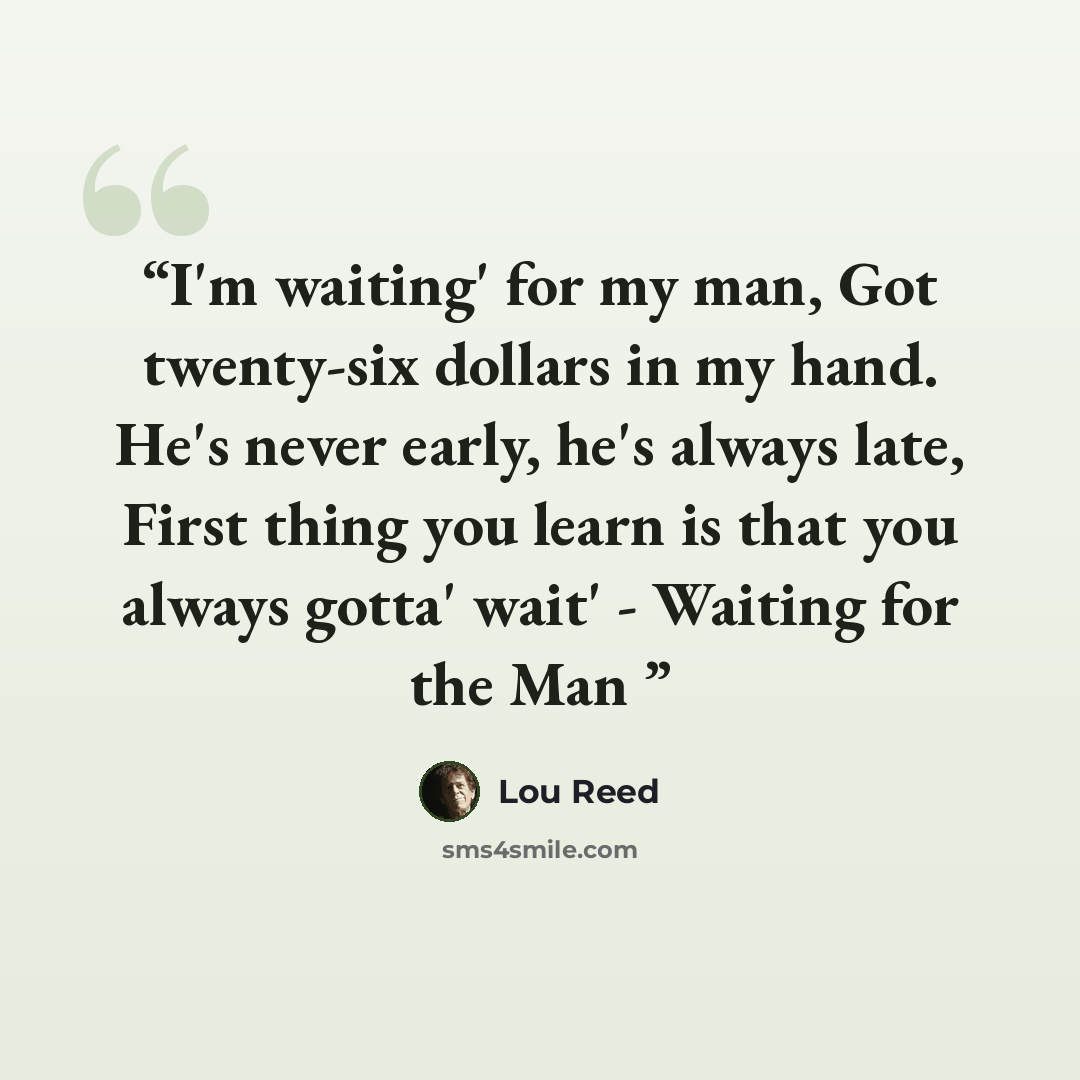 “I'm waiting' for my man, Got twenty-six dollars in my hand. He's never early, he's always late, First thing you learn is that you always gotta' wait' - Waiting for the Man” quote by Lou Reed