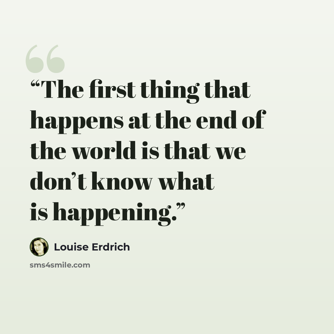 “The first thing that happens at the end of the world is that we don’t know what is happening.” quote by Louise Erdrich