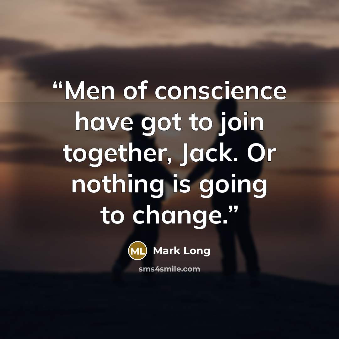 “Men of conscience have got to join together, Jack. Or nothing is going to change.” quote by Mark Long