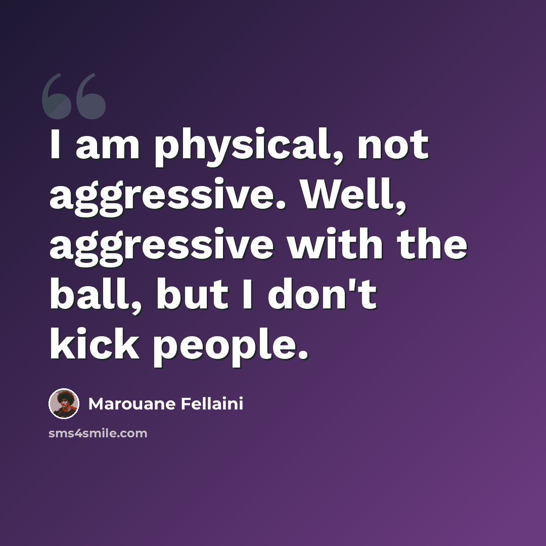 “I am physical, not aggressive. Well, aggressive with the ball, but I don't kick people.” quote by Marouane Fellaini