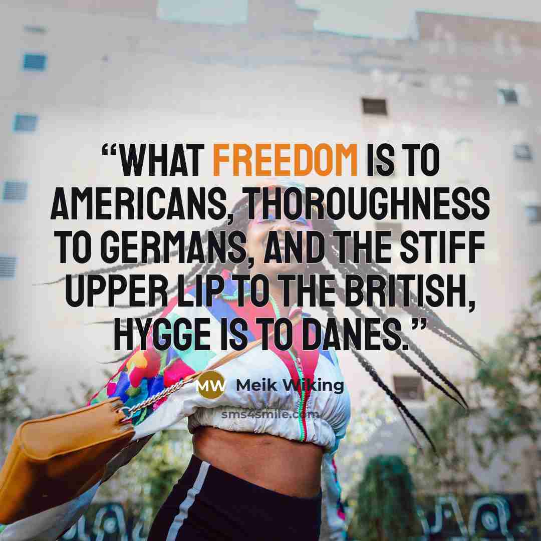 “what freedom is to Americans, thoroughness to Germans, and the stiff upper lip to the British, hygge is to Danes.” quote by Meik Wiking