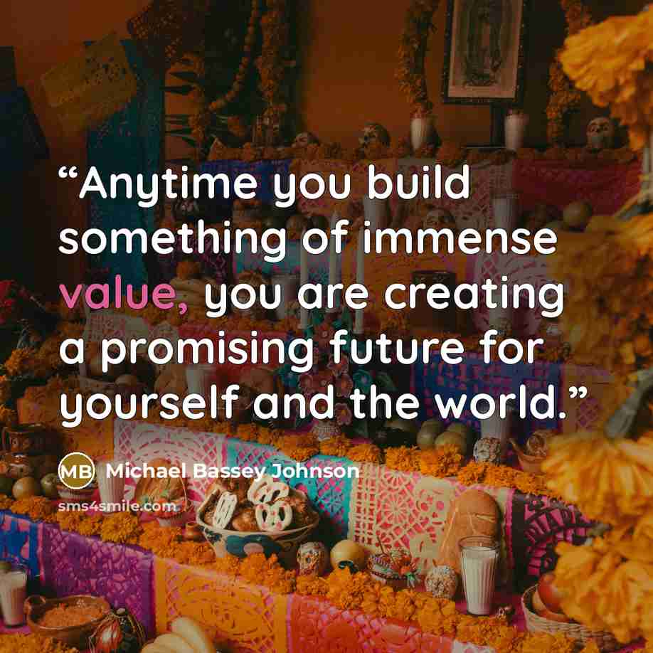“Anytime you build something of immense value, you are creating a promising future for yourself and the world.” quote by Michael Bassey Johnson