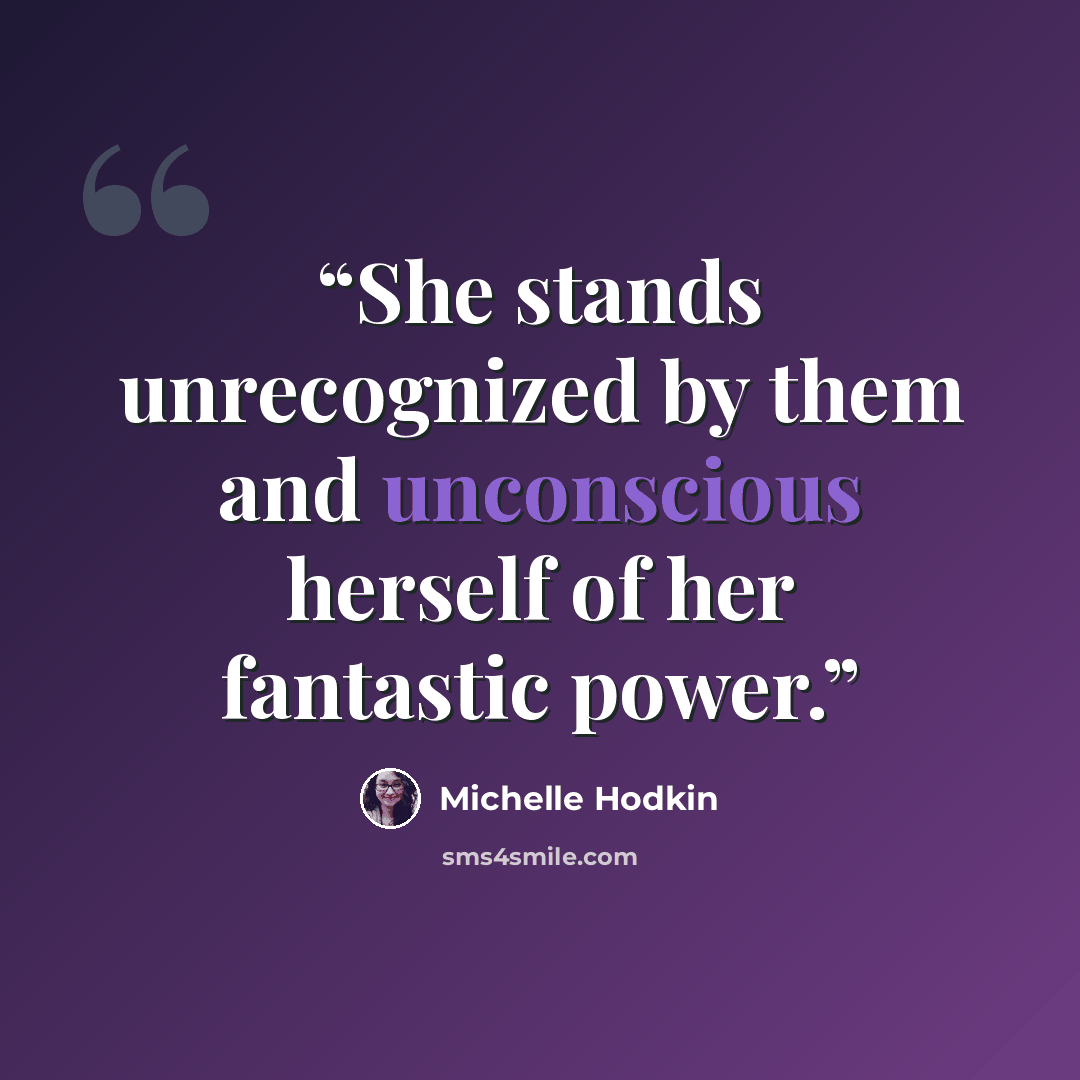 “She stands unrecognized by them and unconscious herself of her fantastic power.” quote by Michelle Hodkin