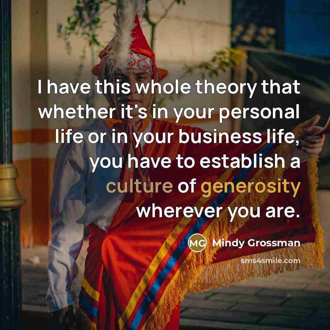“I have this whole theory that whether it's in your personal life or in your business life, you have to establish a culture of generosity wherever you are.” quote by Mindy Grossman