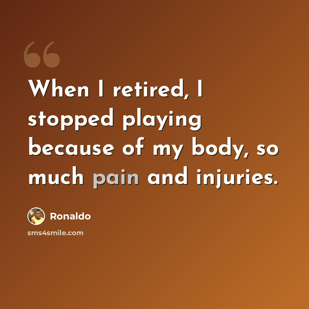 “When I retired, I stopped playing because of my body, so much pain and injuries.” quote by Ronaldo