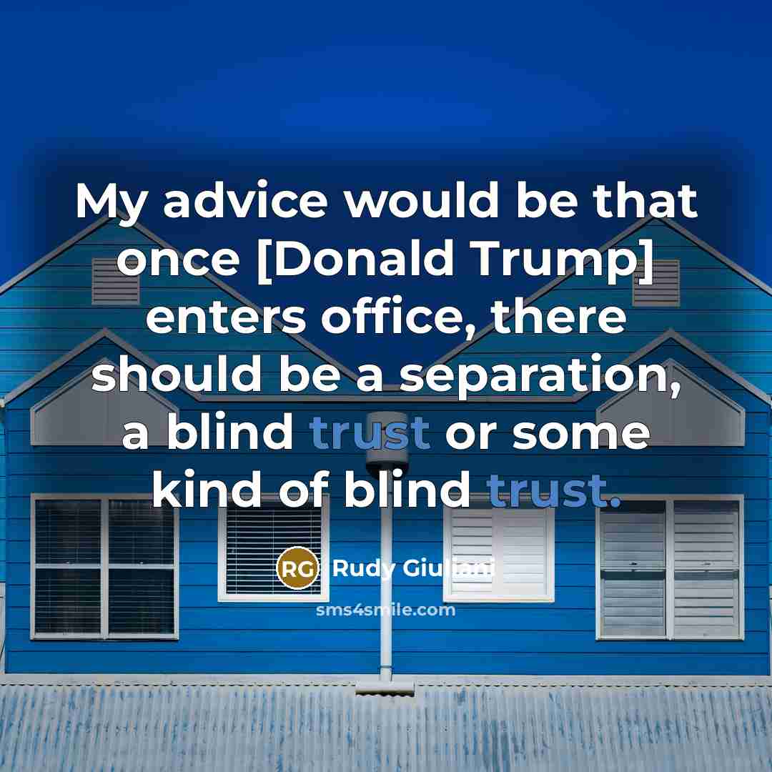 “My advice would be that once [Donald Trump] enters office, there should be a separation, a blind trust or some kind of blind trust.” quote by Rudy Giuliani