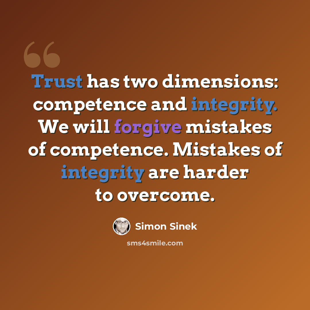 “Trust has two dimensions: competence and integrity. We will forgive mistakes of competence. Mistakes of integrity are harder to overcome.” quote by Simon Sinek