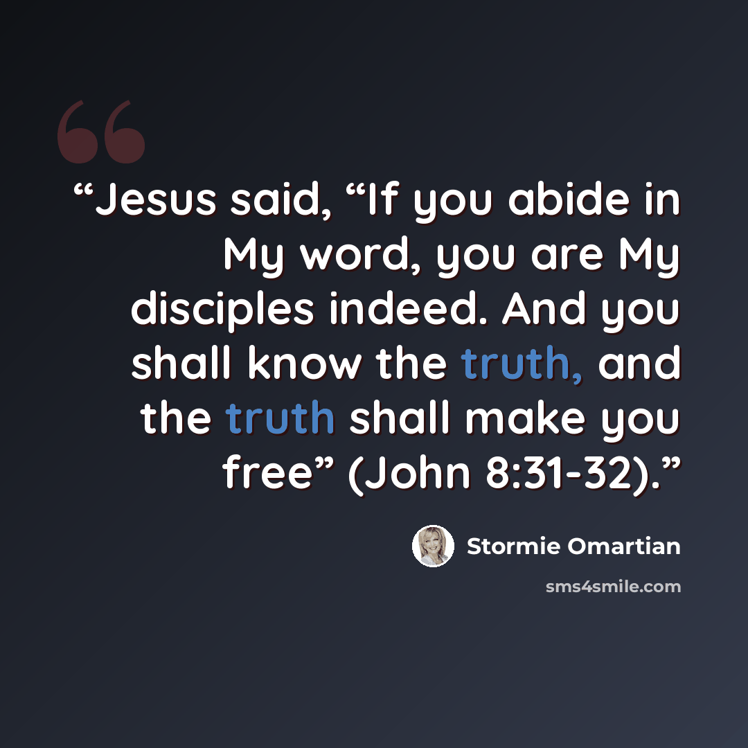 “Jesus said, “If you abide in My word, you are My disciples indeed. And you shall know the truth, and the truth shall make you free” (John 8:31-32).” quote by Stormie Omartian