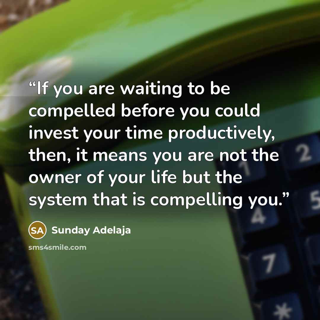 “If you are waiting to be compelled before you could invest your time productively, then, it means you are not the owner of your life but the system that is compelling you.” quote by Sunday Adelaja