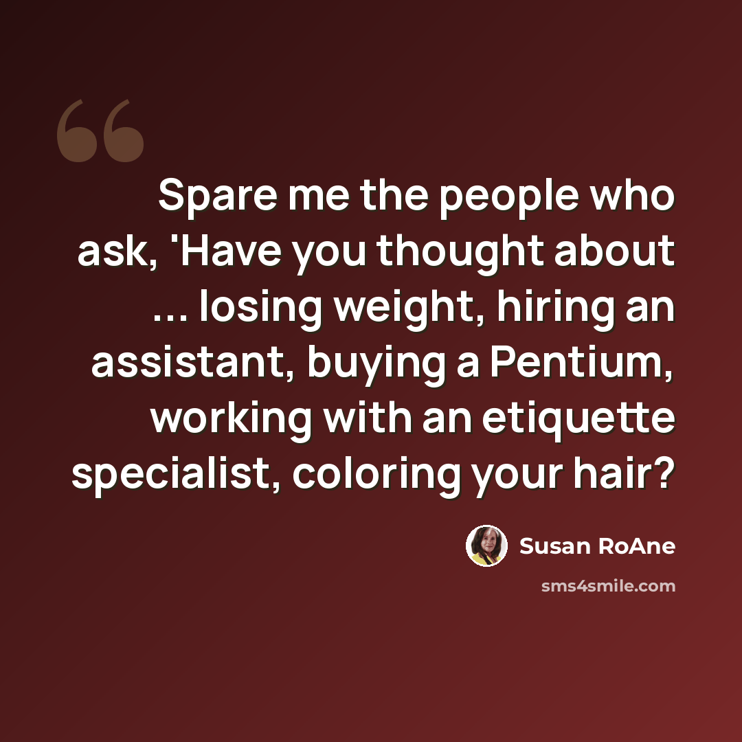 “Spare me the people who ask, 'Have you thought about ... losing weight, hiring an assistant, buying a Pentium, working with an etiquette specialist, coloring your hair?” quote by Susan RoAne