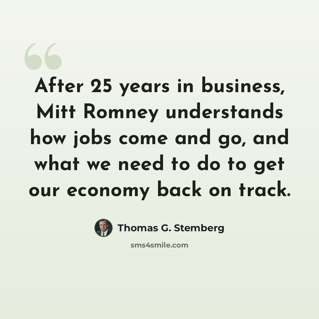 “After 25 years in business, Mitt Romney understands how jobs come and go, and what we need to do to get our economy back on track.” quote by Thomas G. Stemberg