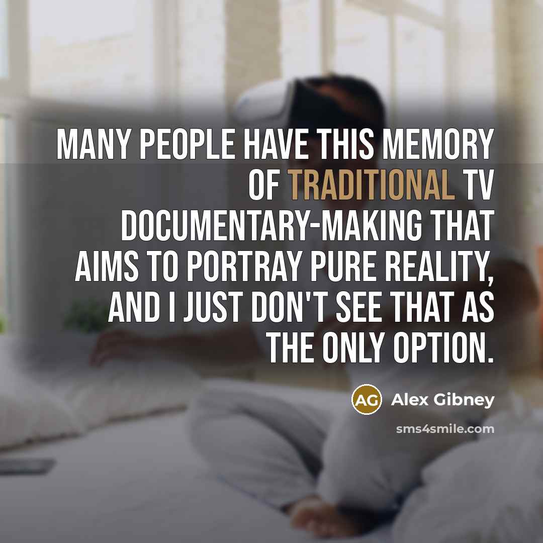 “Many people have this memory of traditional TV documentary-making that aims to portray pure reality, and I just don't see that as the only option.” quote by Alex Gibney