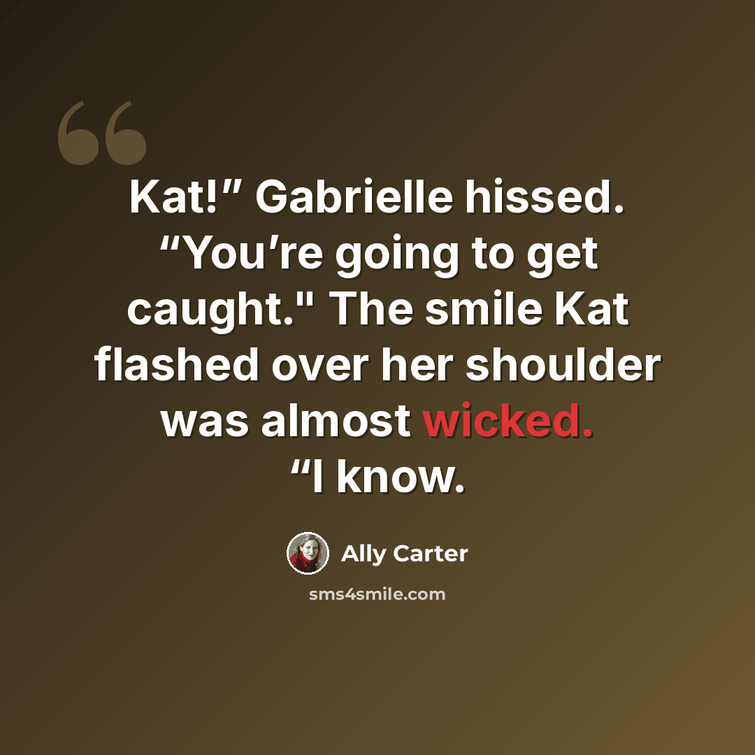 “Kat!” Gabrielle hissed. “You’re going to get caught." The smile Kat flashed over her shoulder was almost wicked. “I know.” quote by Ally Carter