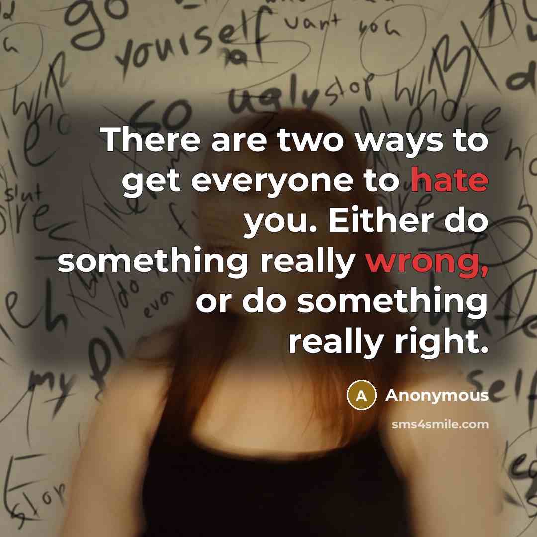 “There are two ways to get everyone to hate you. Either do something really wrong, or do something really right.” quote by Anonymous