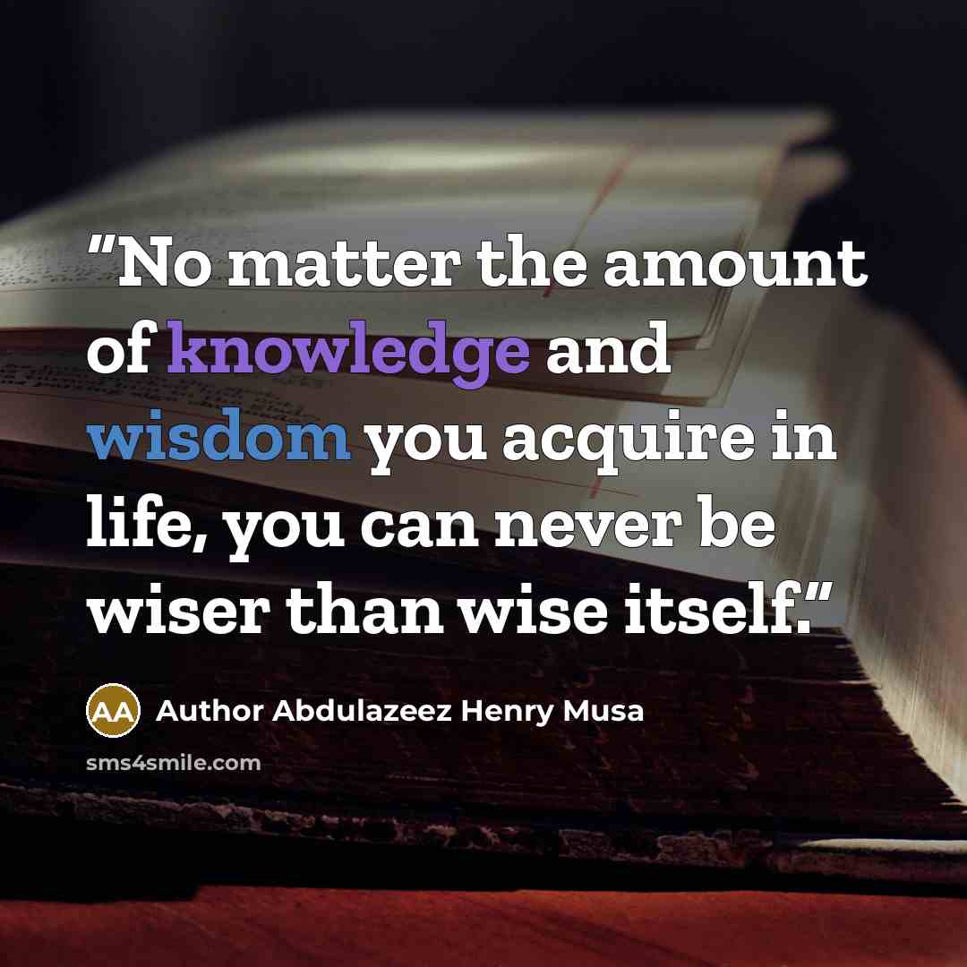 “No matter the amount of knowledge and wisdom you acquire in life, you can never be wiser than wise itself.” quote by Author Abdulazeez Henry Musa