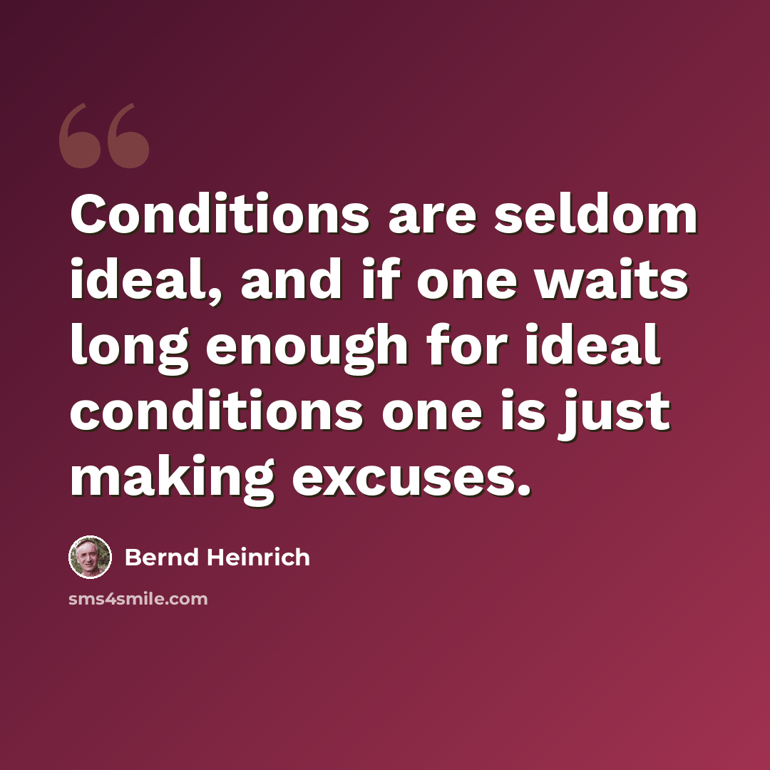 “Conditions are seldom ideal, and if one waits long enough for ideal conditions one is just making excuses.” quote by Bernd Heinrich