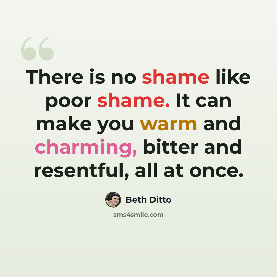 “There is no shame like poor shame. It can make you warm and charming, bitter and resentful, all at once.” quote by Beth Ditto