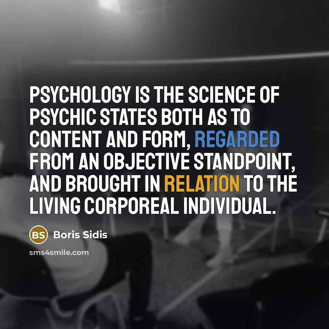 “Psychology is the science of psychic states both as to content and form, regarded from an objective standpoint, and brought in relation to the living corporeal individual.” quote by Boris Sidis