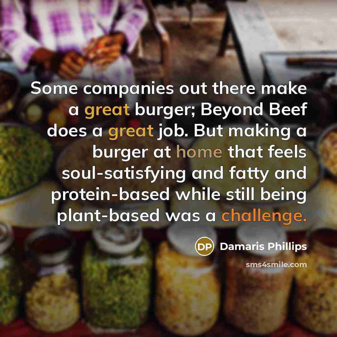 “Some companies out there make a great burger; Beyond Beef does a great job. But making a burger at home that feels soul-satisfying and fatty and protein-based while still being plant-based was a challenge.” quote by Damaris Phillips