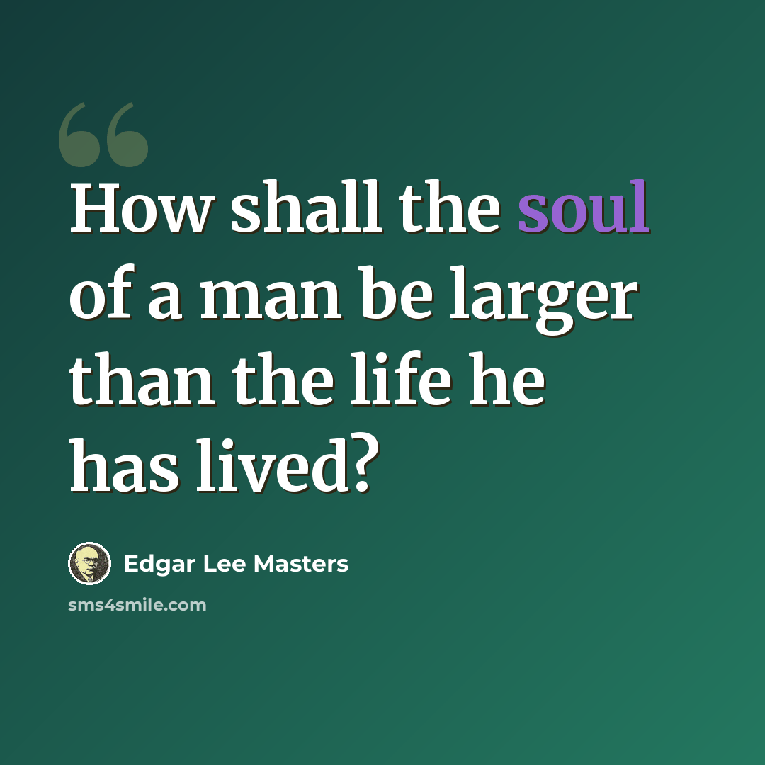 “How shall the soul of a man be larger than the life he has lived?” quote by Edgar Lee Masters