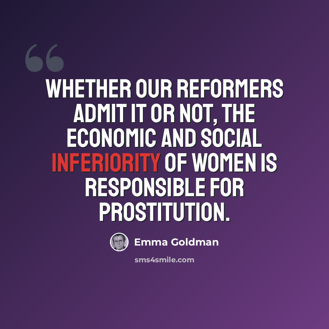 “Whether our reformers admit it or not, the economic and social inferiority of women is responsible for prostitution.” quote by Emma Goldman