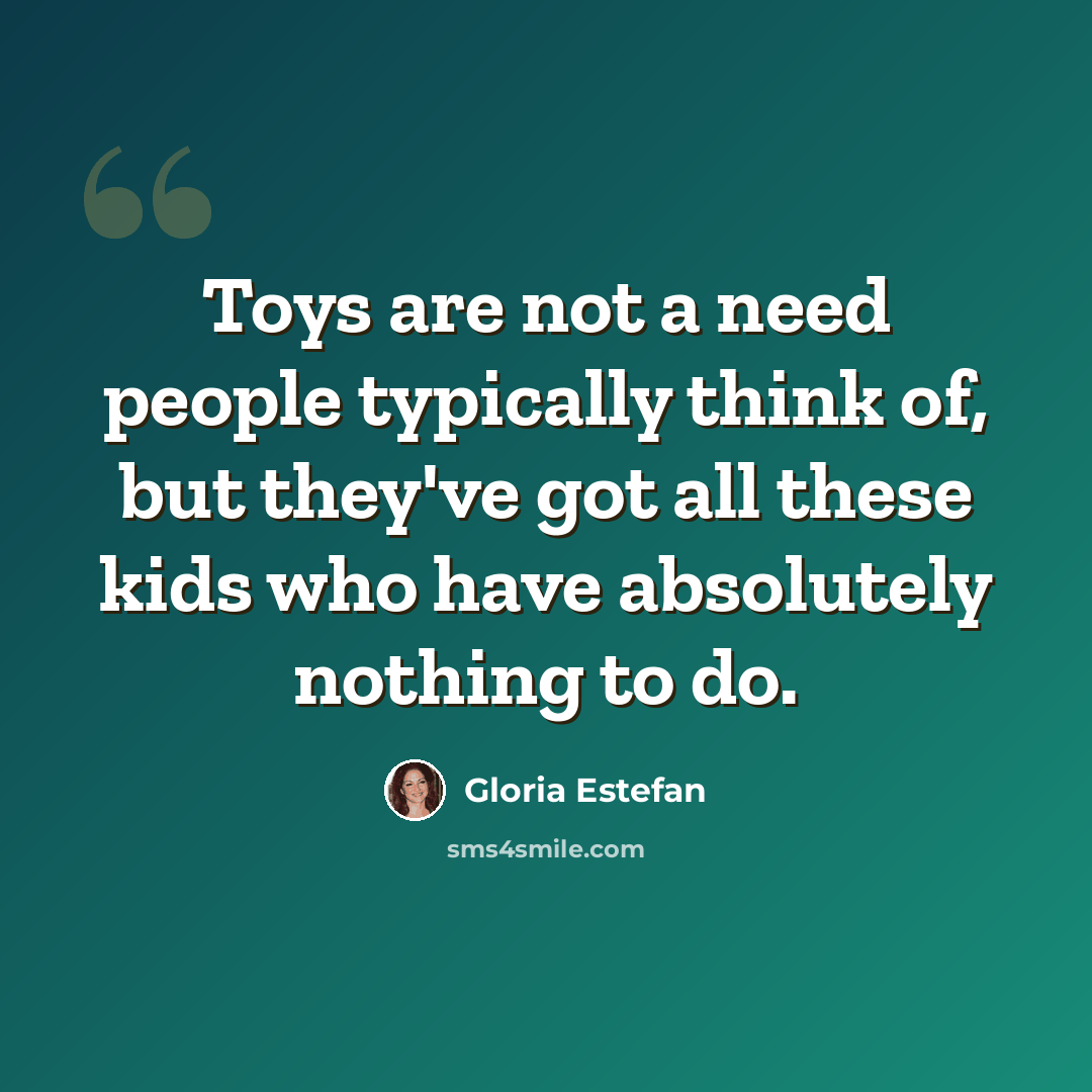 “Toys are not a need people typically think of, but they've got all these kids who have absolutely nothing to do.” quote by Gloria Estefan