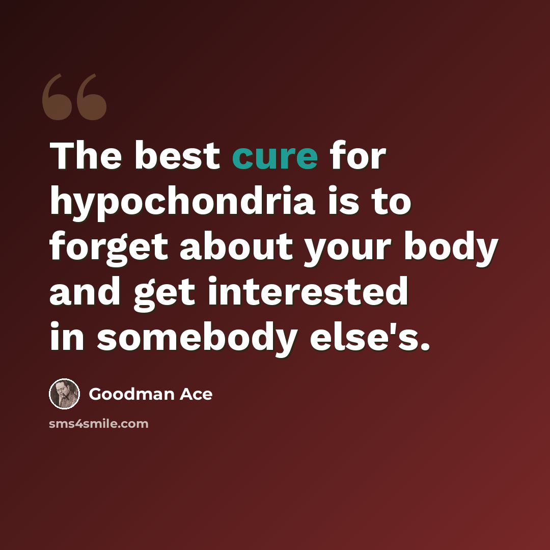“The best cure for hypochondria is to forget about your body and get interested in somebody else's.” quote by Goodman Ace