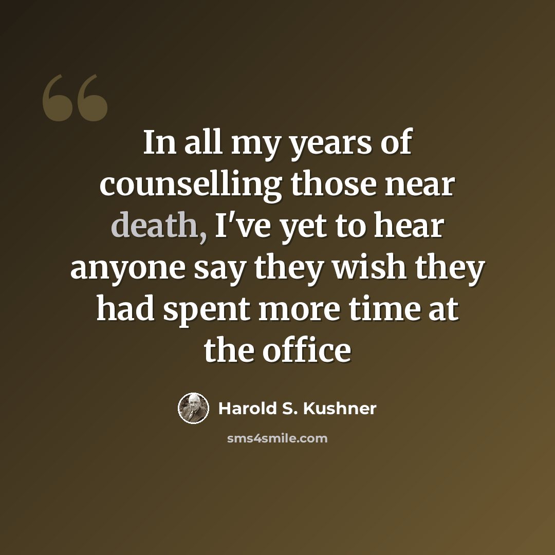 “In all my years of counselling those near death, I've yet to hear anyone say they wish they had spent more time at the office” quote by Harold S. Kushner