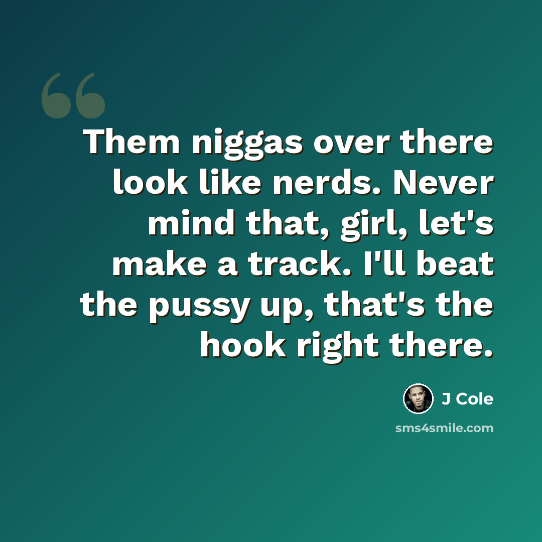 “Them niggas over there look like nerds. Never mind that, girl, let's make a track. I'll beat the pussy up, that's the hook right there.” quote by J Cole