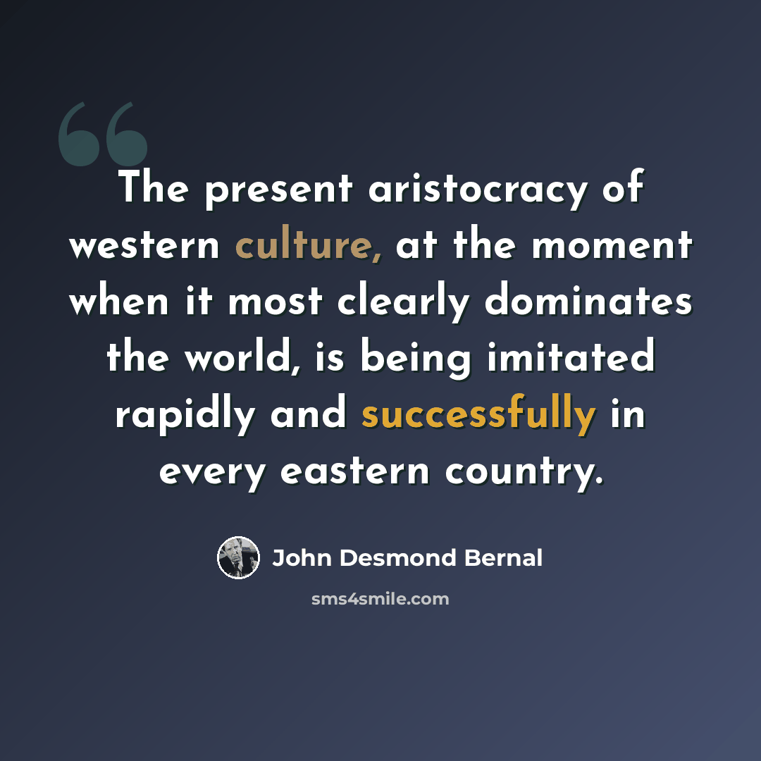 “The present aristocracy of western culture, at the moment when it most clearly dominates the world, is being imitated rapidly and successfully in every eastern country.” quote by John Desmond Bernal