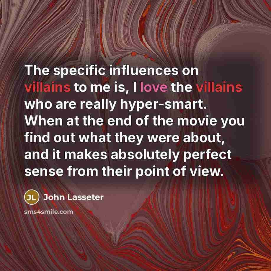 “The specific influences on villains to me is, I love the villains who are really hyper-smart. When at the end of the movie you find out what they were about, and it makes absolutely perfect sense from their point of view.” quote by John Lasseter