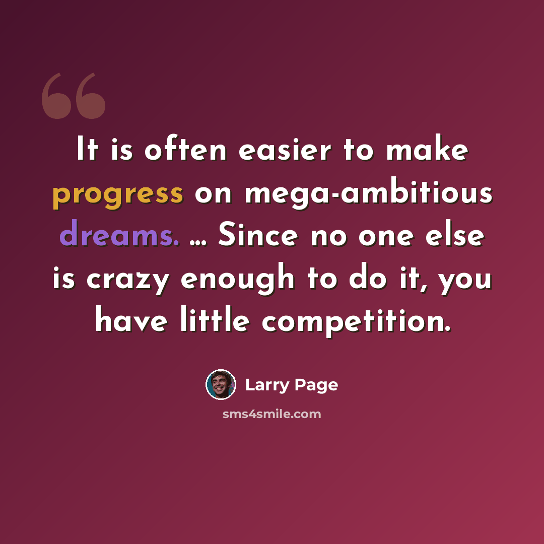 “It is often easier to make progress on mega-ambitious dreams. ... Since no one else is crazy enough to do it, you have little competition.” quote by Larry Page