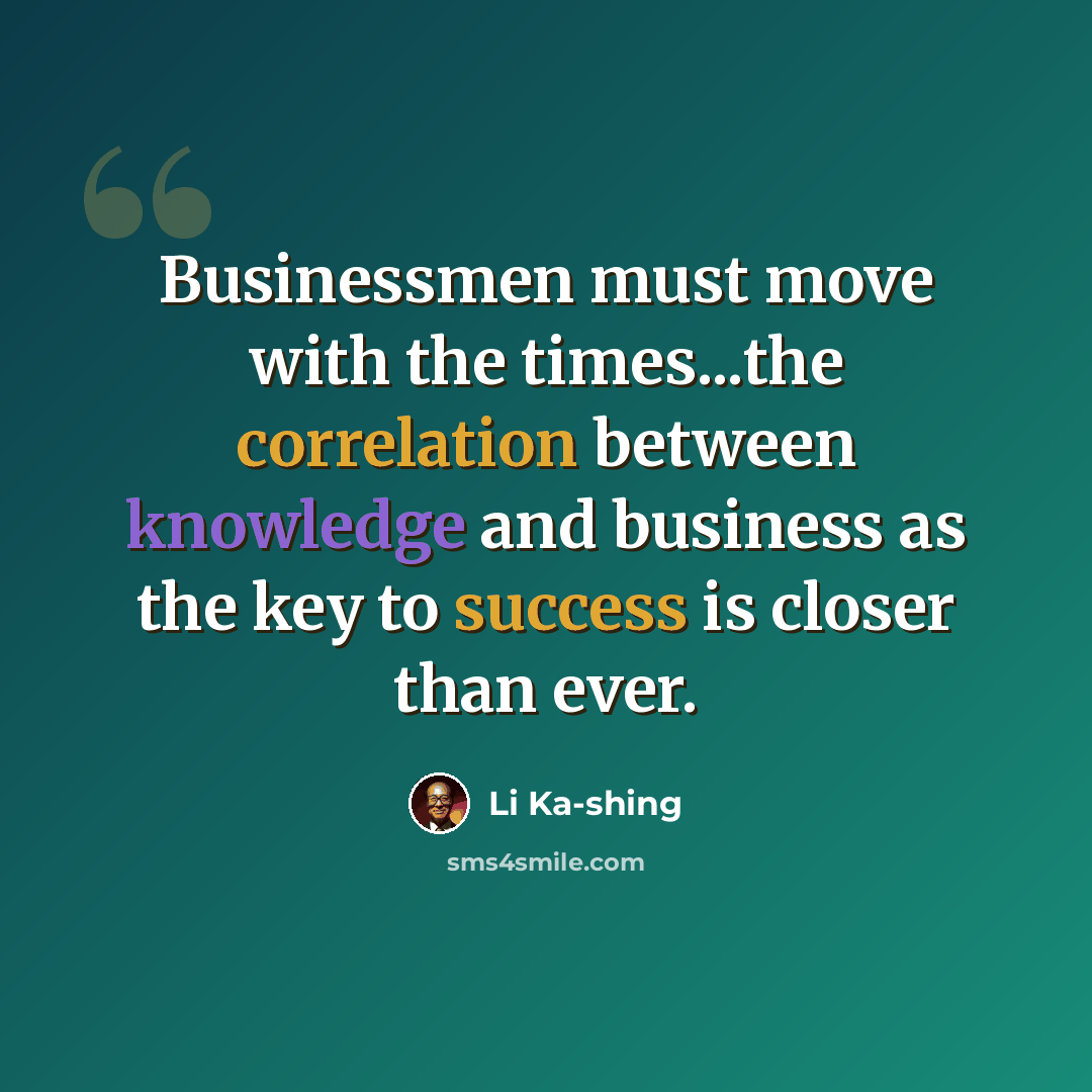 “Businessmen must move with the times...the correlation between knowledge and business as the key to success is closer than ever.” quote by Li Ka-shing
