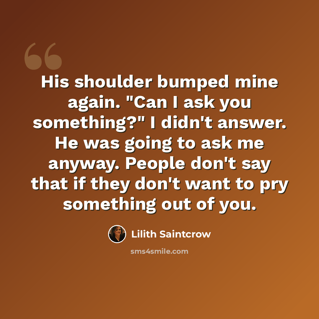 “His shoulder bumped mine again. "Can I ask you something?" I didn't answer. He was going to ask me anyway. People don't say that if they don't want to pry something out of you.” quote by Lilith Saintcrow