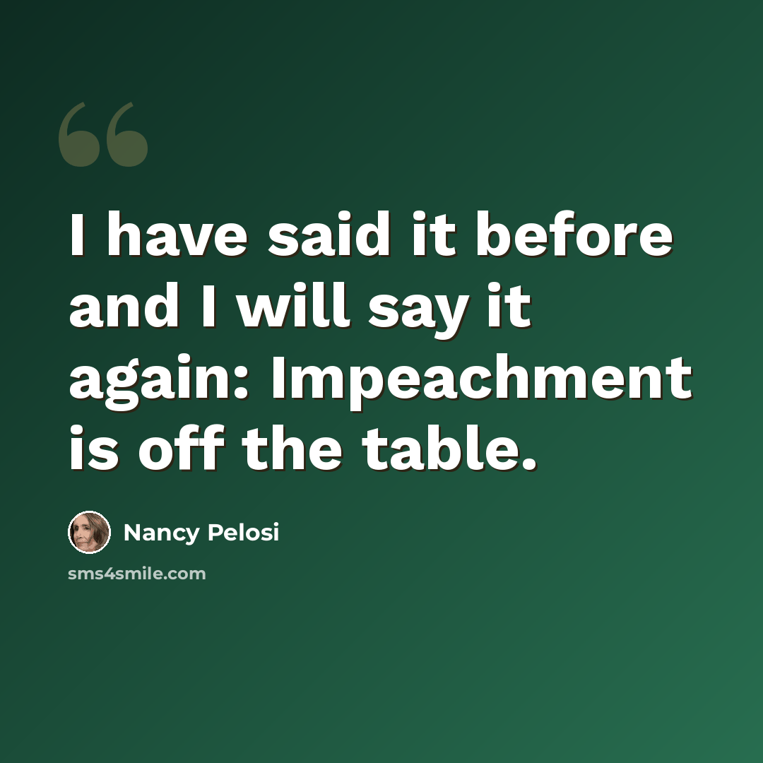 “I have said it before and I will say it again: Impeachment is off the table.” quote by Nancy Pelosi