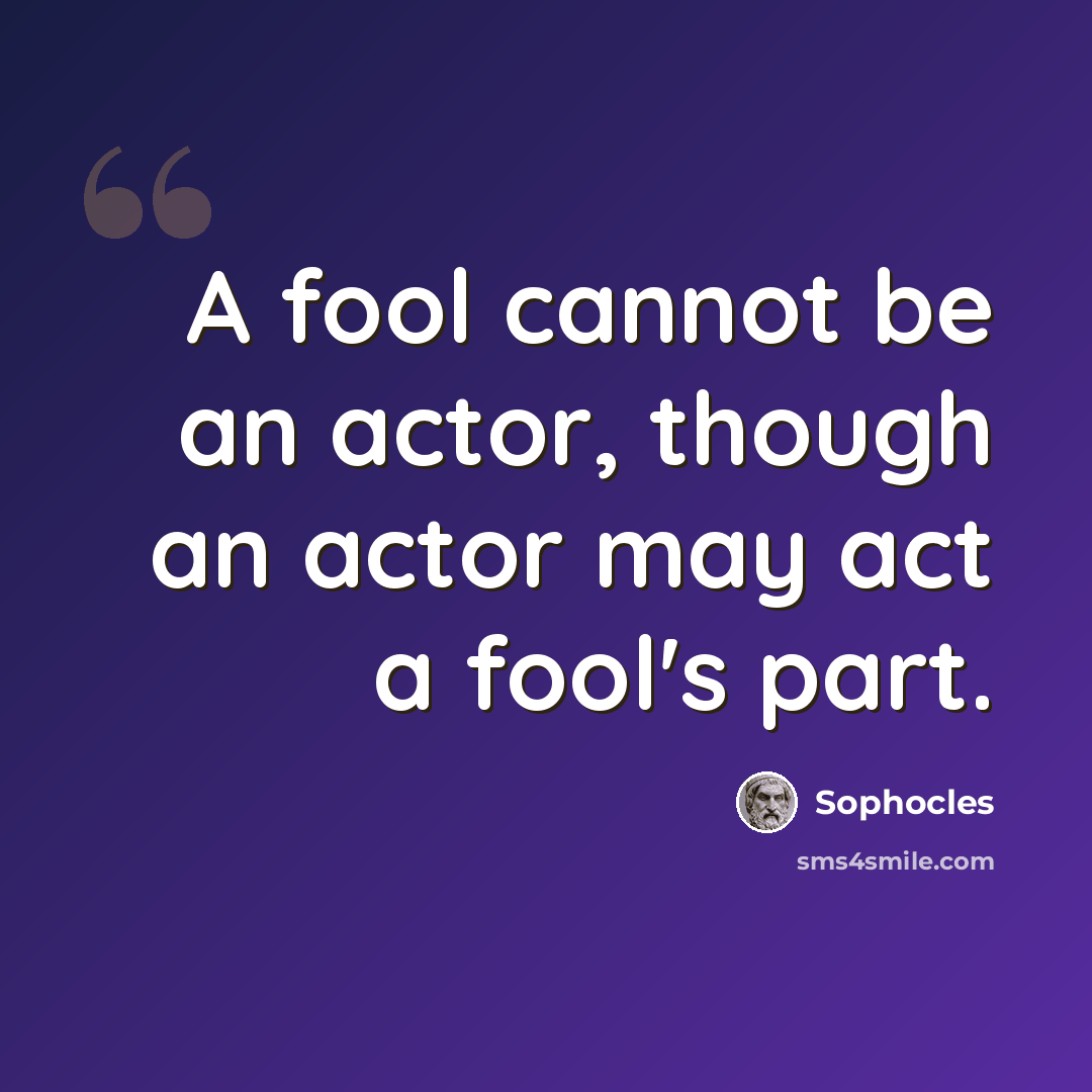 “A fool cannot be an actor, though an actor may act a fool's part.” quote by Sophocles