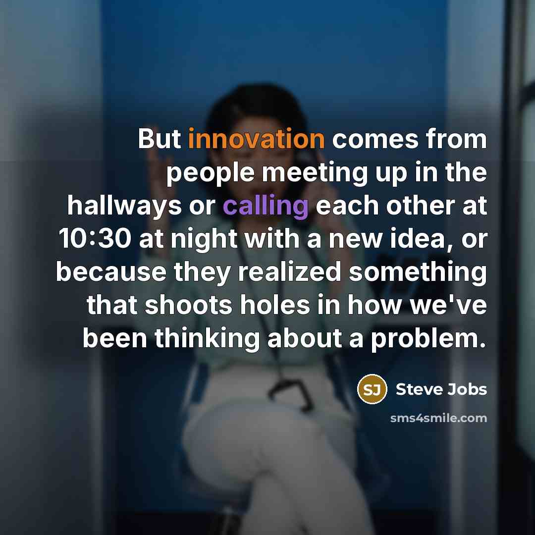 “But innovation comes from people meeting up in the hallways or calling each other at 10:30 at night with a new idea, or because they realized something that shoots holes in how we've been thinking about a problem.” quote by Steve Jobs