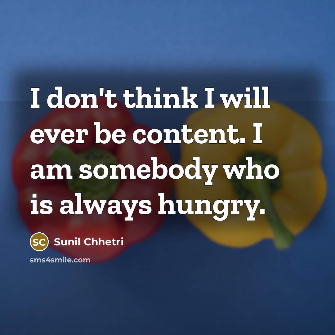 “I don't think I will ever be content. I am somebody who is always hungry.” quote by Sunil Chhetri