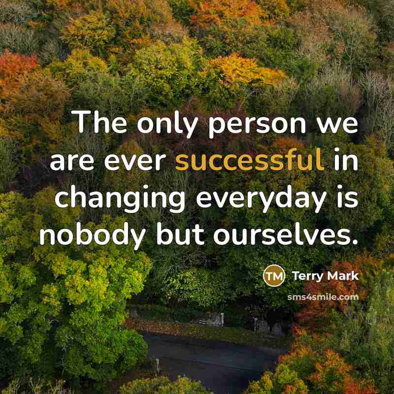 “The only person we are ever successful in changing everyday is nobody but ourselves.” quote by Terry Mark