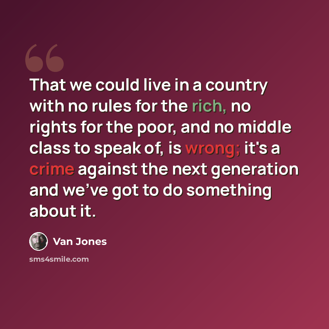 “That we could live in a country with no rules for the rich, no rights for the poor, and no middle class to speak of, is wrong; it's a crime against the next generation and we've got to do something about it.” quote by Van Jones