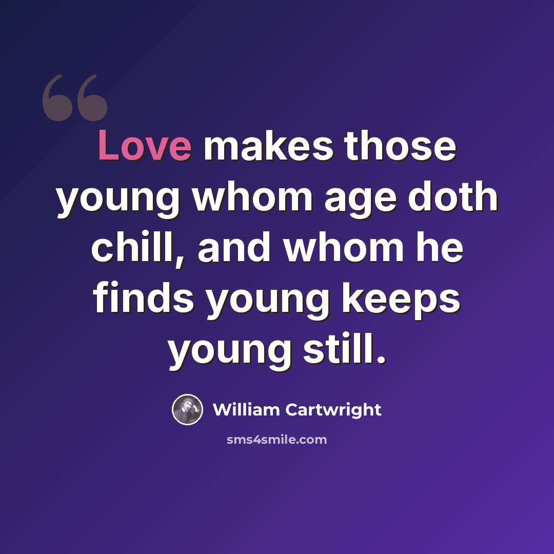 “Love makes those young whom age doth chill, and whom he finds young keeps young still.” quote by William Cartwright