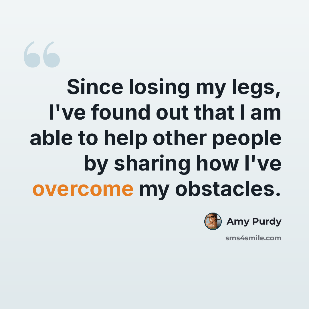 “Since losing my legs, I've found out that I am able to help other people by sharing how I've overcome my obstacles.” quote by Amy Purdy
